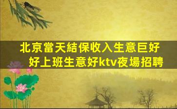 北京當天結保收入生意巨好 好上班生意好ktv夜場招聘